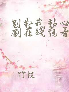 别对我动心电视剧在线观看免费全集