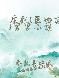 床戏(巨肉高h)男男小说