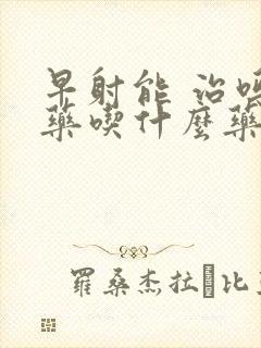 早射能 治吗中药吃什么药
