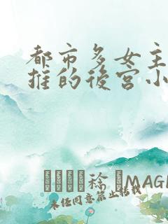 都市多女主且全推的后宫小说