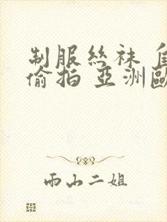 制服丝袜 自拍偷拍 亚洲欧美