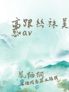 高跟丝袜美腿诱惑av
