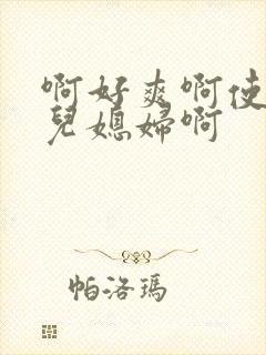 啊好爽啊使轻操儿媳妇啊