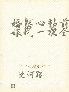 婚然心动前妻再嫁我一次全文免费