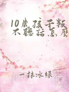 10岁孩子叛逆不听话怎么管教