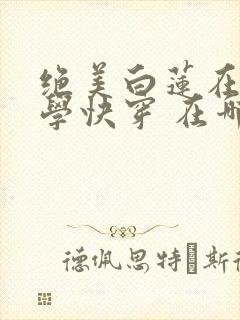 绝美白莲在线教学快穿 在哪里看
