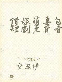 错嫁萌妻包甜的短剧免费看