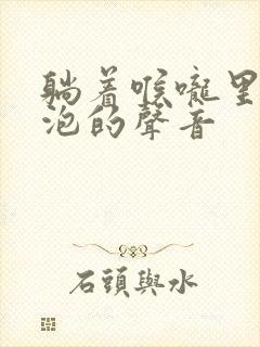 躺着喉咙里有气泡的声音