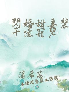 闪婚甜妻裴少的千亿宠儿