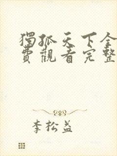 独孤天下全集免费观看完整版高清