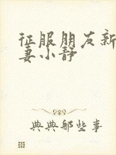 征服朋友新婚娇妻小静