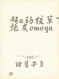 超a的校草穿成炮灰omega 超a的校草穿成炮灰omega