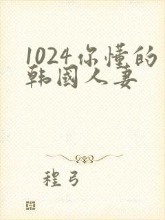 1024你懂的韩国人妻