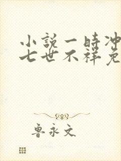小说一时冲动,七世不祥免费阅读全文
