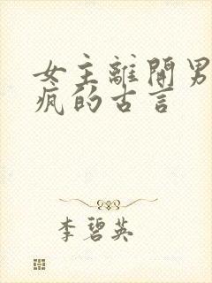 女主离开男主发疯的古言