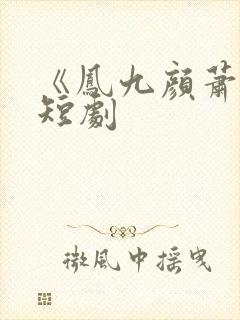 《凤九颜萧煜》短剧