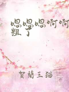 嗯嗯嗯啊啊啊太粗了