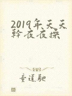 2019年天天干夜夜操