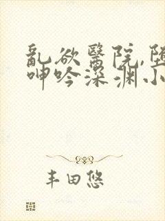 乱欲医院,堕入呻吟深渊小说