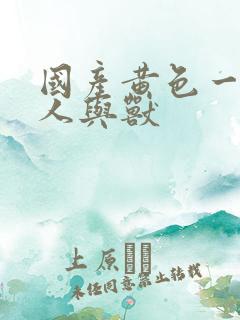 国产黄色一级片人与兽