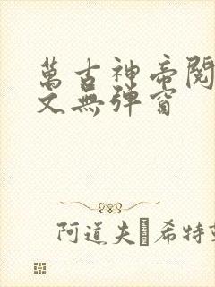 万古神帝阅读全文无弹窗