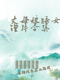 丈母娘睡女婿伦理片合集