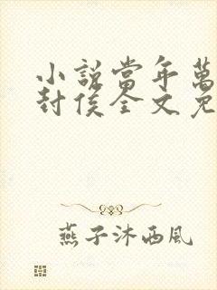 小说当年万里觅封侯全文免费阅读 小说当年万里觅封侯全文免费阅读
