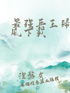 最强兵王归来萧风下载