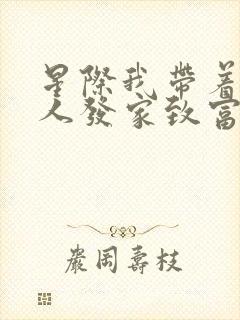 星际我带着全村人发家致富下载txt全文 星际我带着全村人发家致富下载txt全文