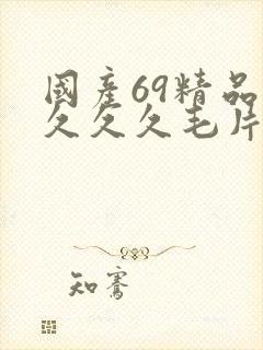 国产69精品久久久久毛片 国产69精品久久久久毛片