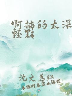啊插的太深了嗯轻点
