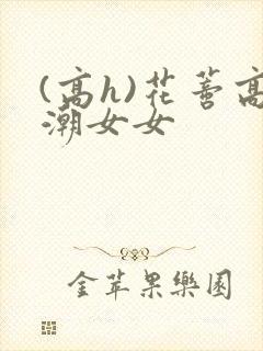 (高h)花蒂高潮女女