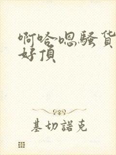 啊哈嗯骚货嗯爽好顶