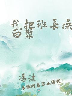 我把班长操出了白浆 我把班长操出了白浆