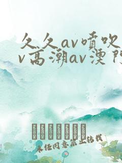 久久av喷吹av高潮av澳门