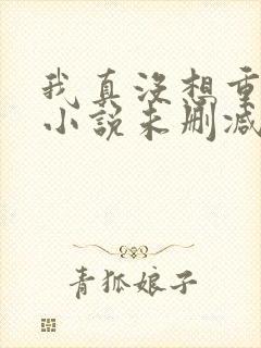 我真没想重生啊小说未删减完整版
