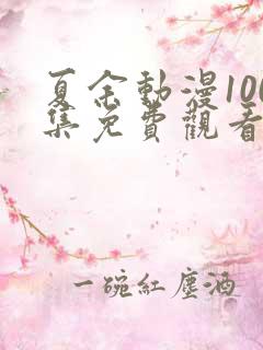 夏余动漫100集免费观看最新章节