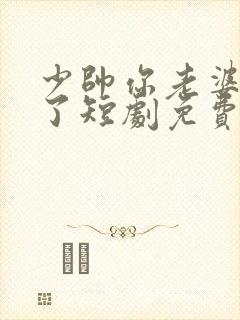 少帅你老婆又跑了短剧免费