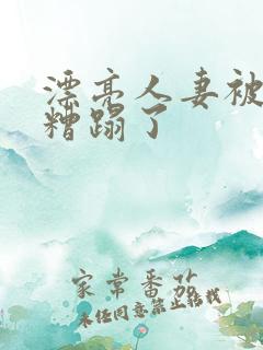 漂亮人妻被老头糟蹋了