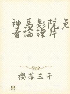 神马影院免费观看伦理片