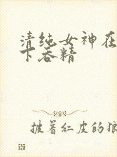 清纯女神在我胯下吞精