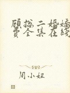 顾总二婚娇妻免费全集在线 顾总二婚娇妻免费全集在线