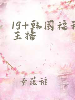 19+韩国福利主播