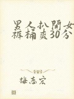 男人扒开女人内裤桶爽30分钟下载