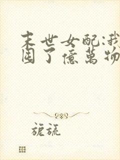 末世女配:我家囤了亿万物资小说阅读无弹窗