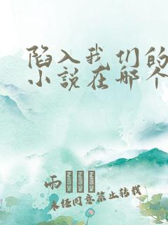 陷入我们的热恋小说在哪个平台可以看