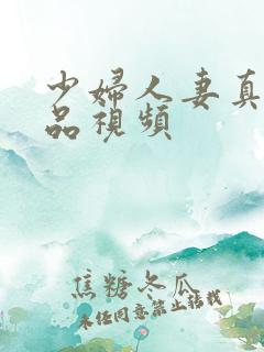 少妇人妻真实精品视频