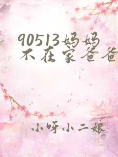 90513妈妈不在家爸爸就是这样看孩子