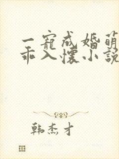 一宠成婚萌妻乖乖入怀小说免费阅读
