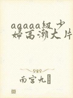 aaaaa级少妇高潮大片免费看